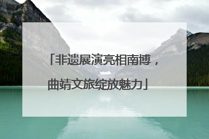 非遗展演亮相南博，曲靖文旅绽放魅力