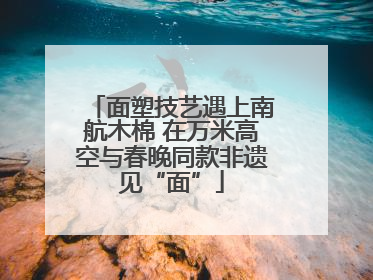 面塑技艺遇上南航木棉 在万米高空与春晚同款非遗见“面”