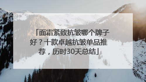 面霜紧致抗皱哪个牌子好？十款卓越抗皱单品推荐，历时30天总结