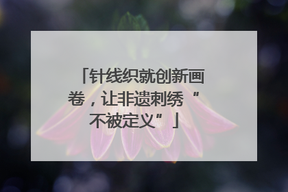 针线织就创新画卷，让非遗刺绣“不被定义”