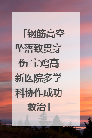 钢筋高空坠落致贯穿伤 宝鸡高新医院多学科协作成功救治