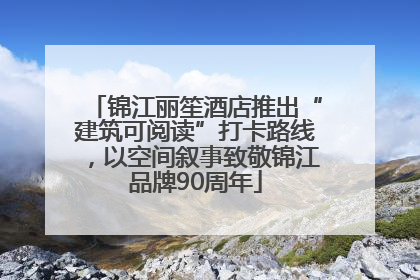 锦江丽笙酒店推出“建筑可阅读”打卡路线，以空间叙事致敬锦江品牌90周年