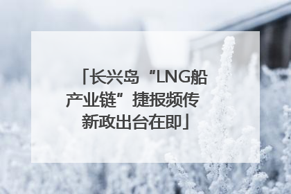 长兴岛“LNG船产业链”捷报频传 新政出台在即