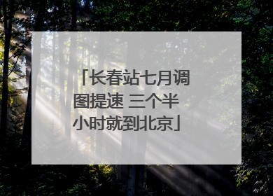 长春站七月调图提速 三个半小时就到北京
