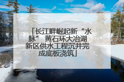 长江畔崛起新“水脉” 黄石环大冶湖新区供水工程沉井完成底板浇筑