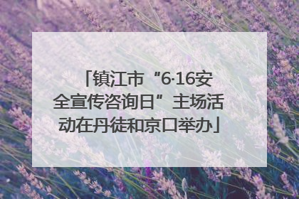 镇江市“6·16安全宣传咨询日”主场活动在丹徒和京口举办