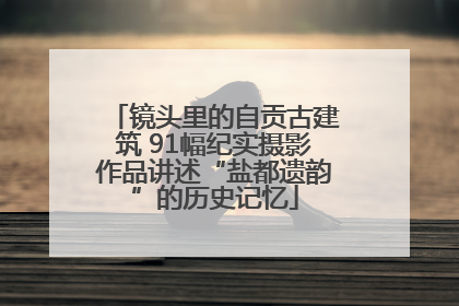 镜头里的自贡古建筑 91幅纪实摄影作品讲述“盐都遗韵”的历史记忆