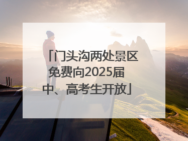 门头沟两处景区免费向2025届中、高考生开放