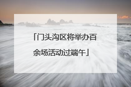 门头沟区将举办百余场活动过端午