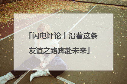 闪电评论丨沿着这条友谊之路奔赴未来