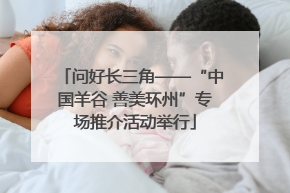 问好长三角——“中国羊谷 善美环州”专场推介活动举行