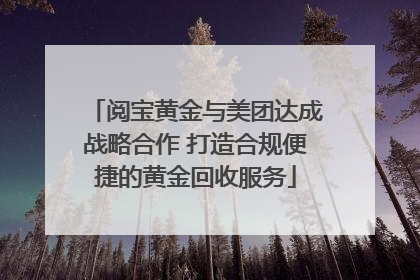 阅宝黄金与美团达成战略合作 打造合规便捷的黄金回收服务
