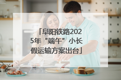 阜阳铁路2025年“端午”小长假运输方案出台