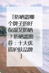 防晒霜哪个牌子的好保湿又防晒？防晒霜推荐：十大优质护肤品牌