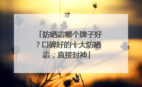 防晒霜哪个牌子好？口碑好的十大防晒霜，直接封神