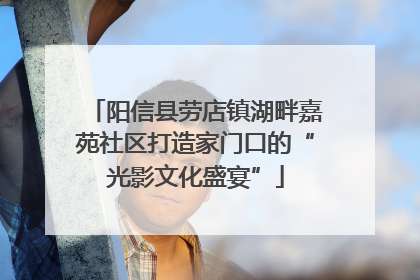 阳信县劳店镇湖畔嘉苑社区打造家门口的“光影文化盛宴”