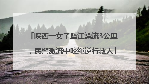 陕西一女子坠江漂流3公里，民警激流中咬绳逆行救人