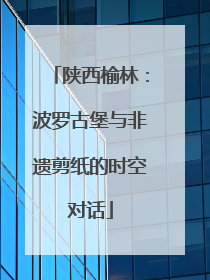 陕西榆林：波罗古堡与非遗剪纸的时空对话
