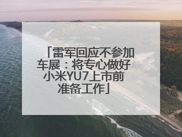 雷军回应不参加车展：将专心做好小米YU7上市前准备工作