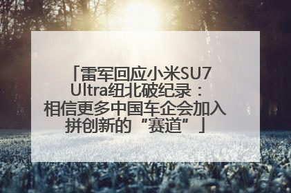 雷军回应小米SU7 Ultra纽北破纪录：相信更多中国车企会加入拼创新的“赛道”