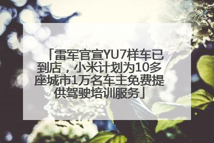 雷军官宣YU7样车已到店，小米计划为10多座城市1万名车主免费提供驾驶培训服务