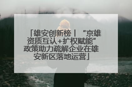 雄安创新榜丨“京雄资质互认+扩权赋能”政策助力疏解企业在雄安新区落地运营