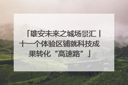 雄安未来之城场景汇丨十一个体验区铺就科技成果转化“高速路”