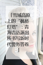 雪域高原上的“枫桥灯塔”：青海吉迈派出所书写新时代警务答卷