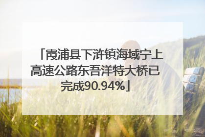 霞浦县下浒镇海域宁上高速公路东吾洋特大桥已完成90.94%