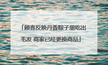 顾客反映丹香粽子里吃出毛发 商家已经更换商品