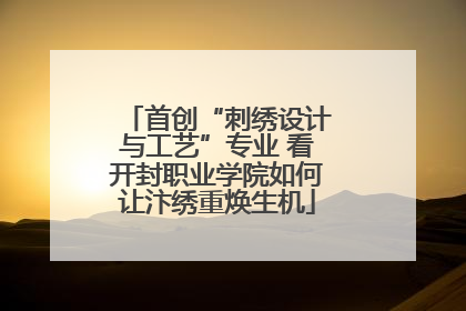 首创“刺绣设计与工艺”专业 看开封职业学院如何让汴绣重焕生机