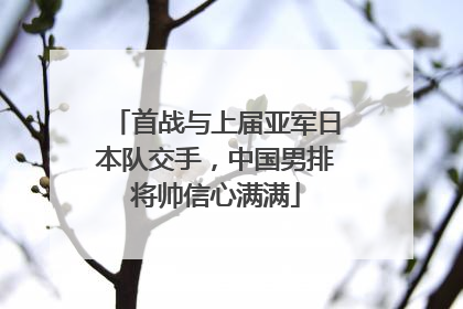 首战与上届亚军日本队交手，中国男排将帅信心满满