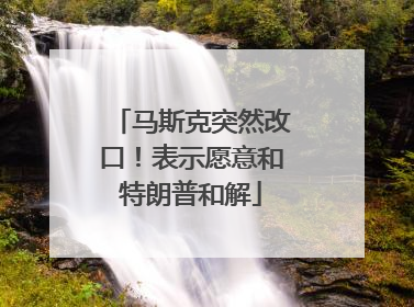 马斯克突然改口！表示愿意和特朗普和解