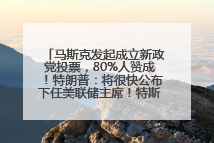 马斯克发起成立新政党投票，80%人赞成！特朗普：将很快公布下任美联储主席！特斯拉股价反弹，美股美元齐涨，全球大型机构从美国撤资