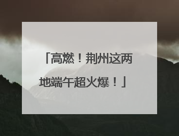 高燃！荆州这两地端午超火爆！