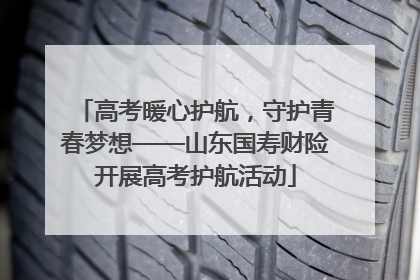 高考暖心护航，守护青春梦想——山东国寿财险开展高考护航活动