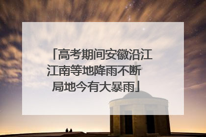 高考期间安徽沿江江南等地降雨不断 局地今有大暴雨