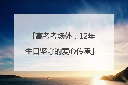 高考考场外，12年生日坚守的爱心传承