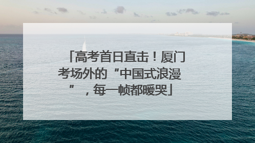 高考首日直击！厦门考场外的“中国式浪漫”，每一帧都暖哭