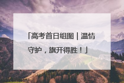 高考首日组图｜温情守护，旗开得胜！