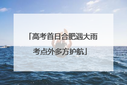 高考首日合肥遇大雨 考点外多方护航