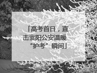 高考首日，直击襄阳公安温暖“护考”瞬间