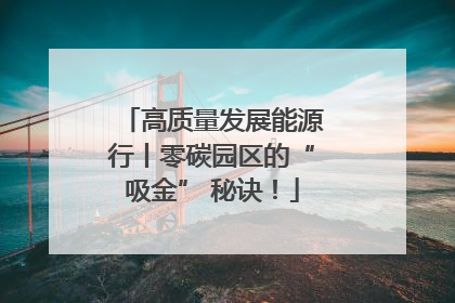 高质量发展能源行丨零碳园区的“吸金” 秘诀！