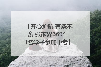 齐心护航 有条不紊 张家界36943名学子参加中考