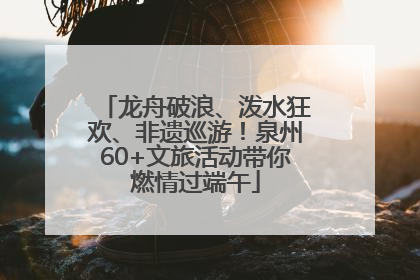 龙舟破浪、泼水狂欢、非遗巡游！泉州60+文旅活动带你燃情过端午