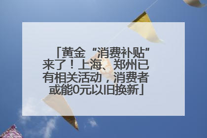 黄金“消费补贴”来了！上海、郑州已有相关活动，消费者或能0元以旧换新
