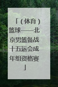 （体育）篮球——北京男篮备战十五运会成年组资格赛