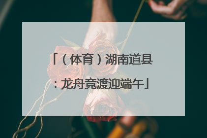 （体育）湖南道县：龙舟竞渡迎端午