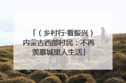 （乡村行·看振兴）内蒙古西部村民：不再羡慕城里人生活
