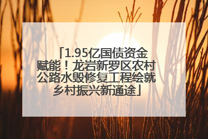 1.95亿国债资金赋能！龙岩新罗区农村公路水毁修复工程绘就乡村振兴新通途
